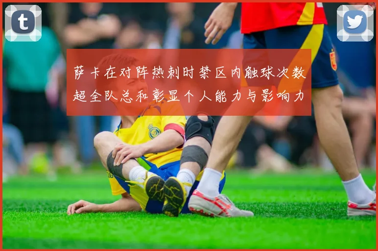 萨卡在对阵热刺时禁区内触球次数超全队总和彰显个人能力与影响力