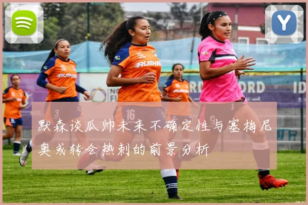默森谈瓜帅未来不确定性与塞梅尼奥或转会热刺的前景分析