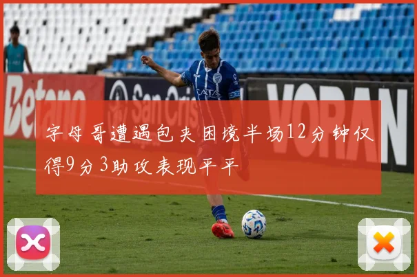 字母哥遭遇包夹困境半场12分钟仅得9分3助攻表现平平