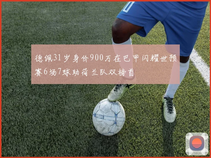 德佩31岁身价900万在巴甲闪耀世预赛6场7球助荷兰队双榜首