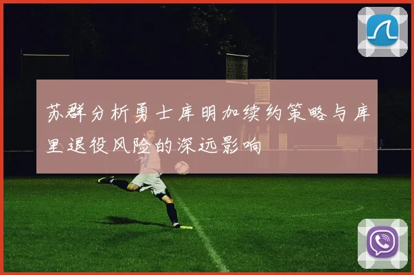 苏群分析勇士库明加续约策略与库里退役风险的深远影响