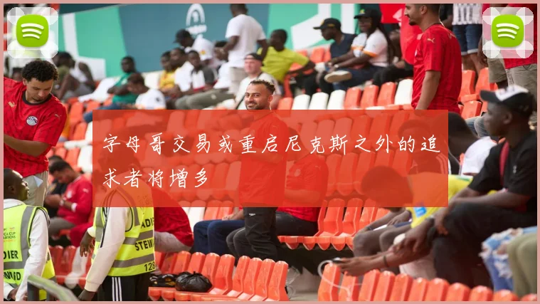 字母哥交易或重启尼克斯之外的追求者将增多