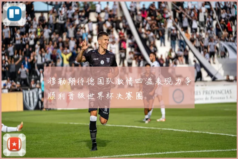 穆勒期待德国队激情四溢表现力争顺利晋级世界杯决赛圈