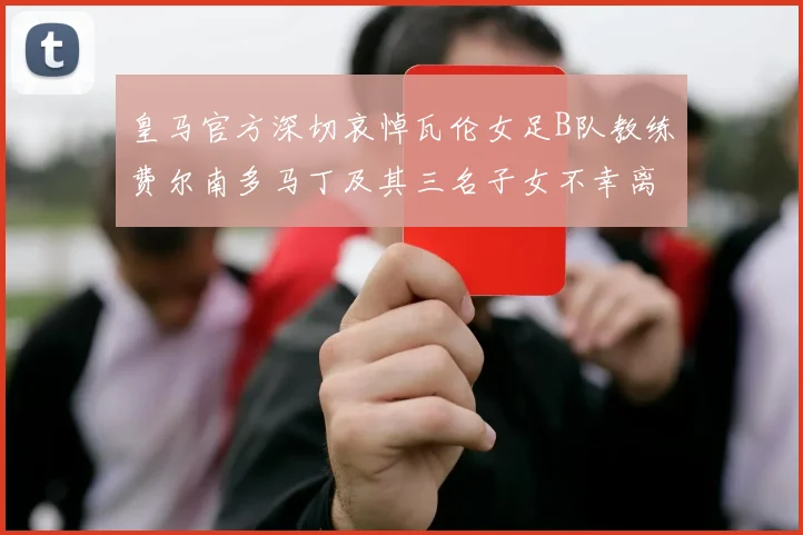 皇马官方深切哀悼瓦伦女足B队教练费尔南多马丁及其三名子女不幸离世