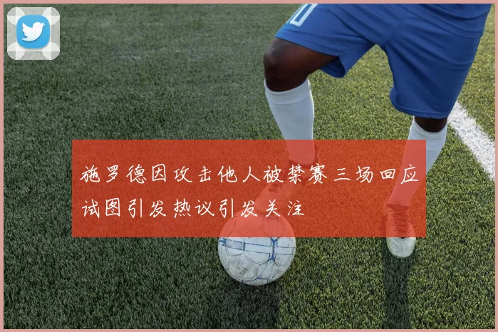 施罗德因攻击他人被禁赛三场回应试图引发热议引发关注