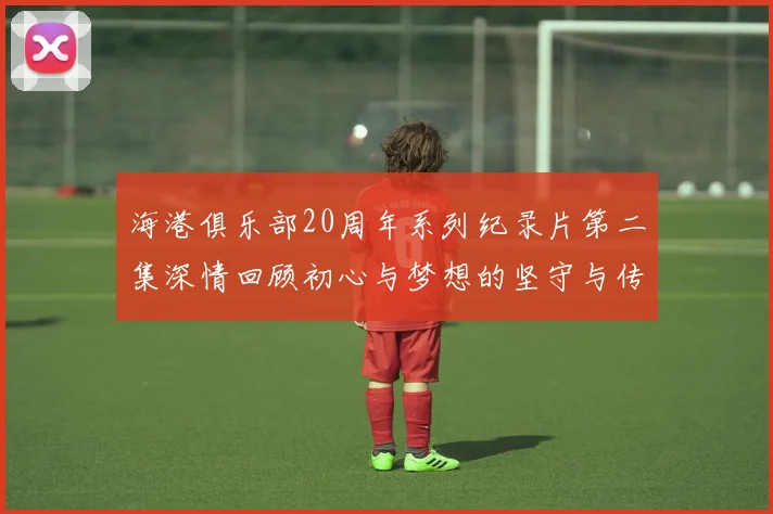 海港俱乐部20周年系列纪录片第二集深情回顾初心与梦想的坚守与传承