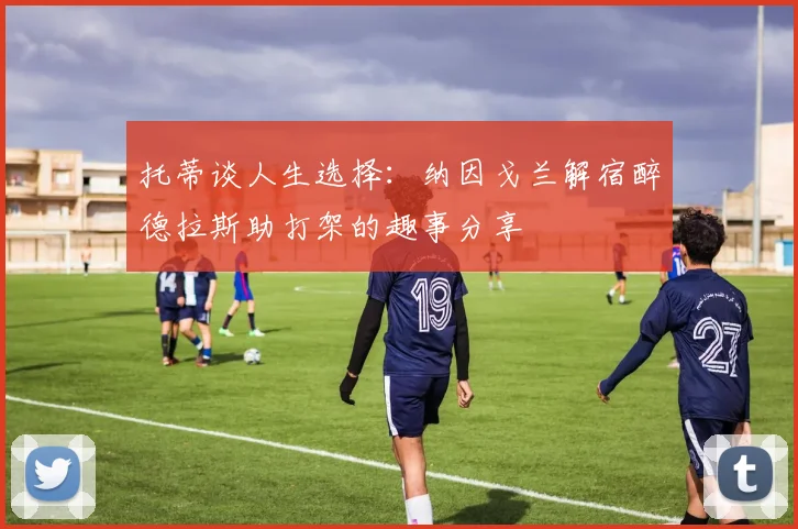 托蒂谈人生选择：纳因戈兰解宿醉德拉斯助打架的趣事分享