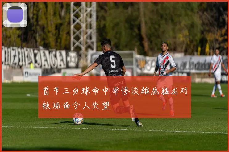 首节三分球命中率惨淡雄鹿猛龙对铁场面令人失望