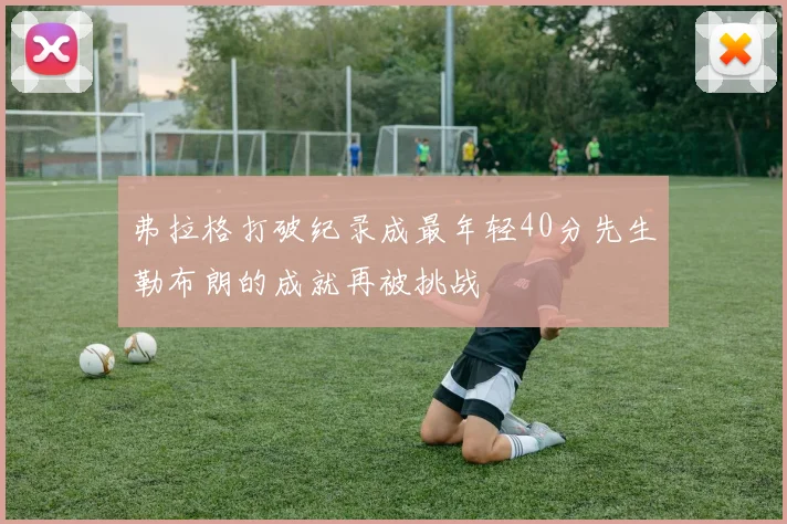 弗拉格打破纪录成最年轻40分先生勒布朗的成就再被挑战