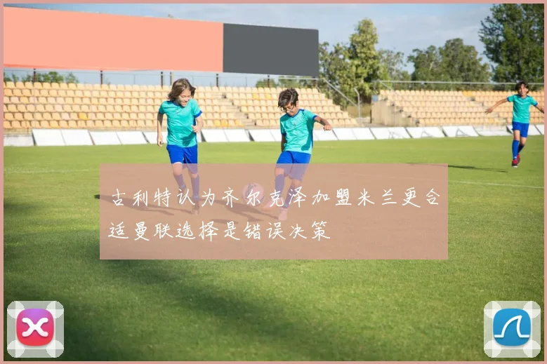 古利特认为齐尔克泽加盟米兰更合适曼联选择是错误决策