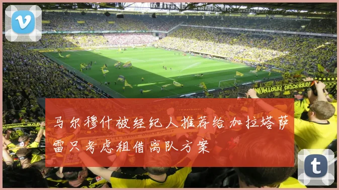 马尔穆什被经纪人推荐给加拉塔萨雷只考虑租借离队方案