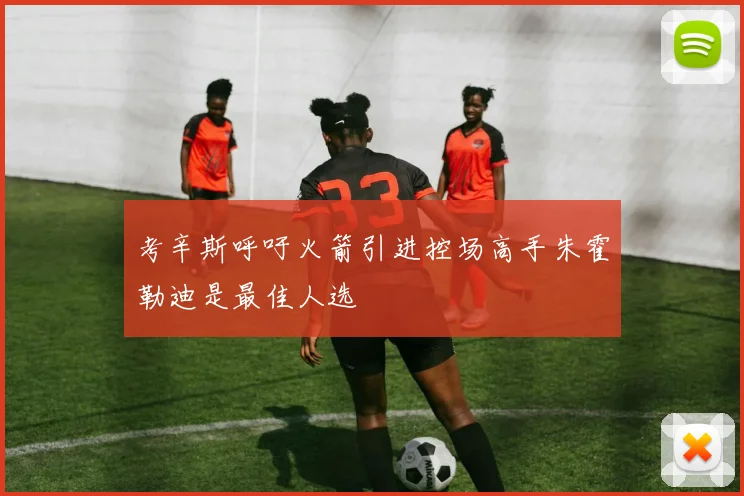 考辛斯呼吁火箭引进控场高手朱霍勒迪是最佳人选