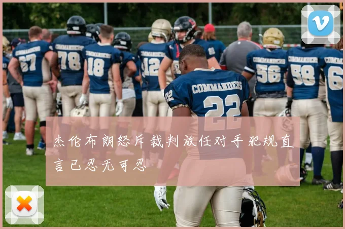 杰伦布朗怒斥裁判放任对手犯规直言已忍无可忍