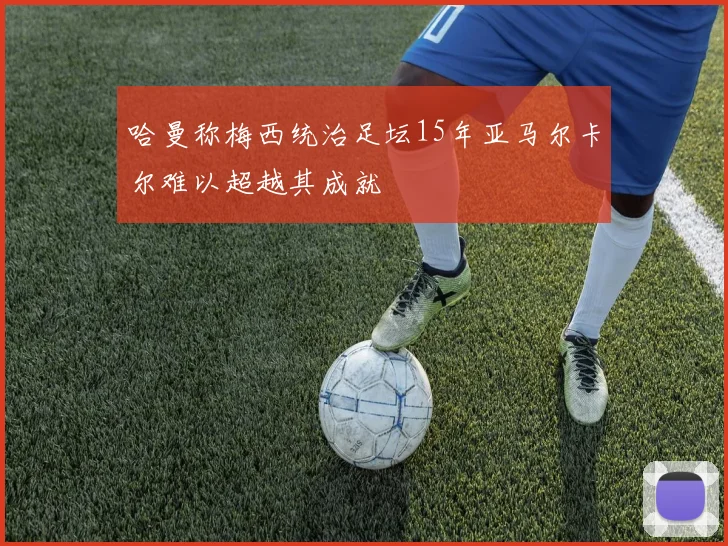 哈曼称梅西统治足坛15年亚马尔卡尔难以超越其成就