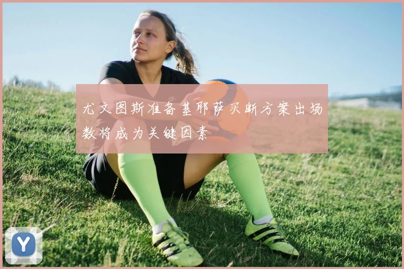 尤文图斯准备基耶萨买断方案出场数将成为关键因素