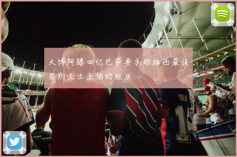 大博阿滕回忆巴萨要求称梅西最佳否则无法上场的经历