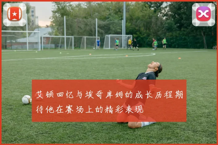 艾顿回忆与埃奇库姆的成长历程期待他在赛场上的精彩表现