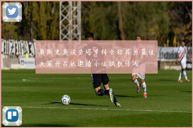 奥斯里奥谈劳塔罗转会称其为最佳决策并否认邀请小法执教传闻
