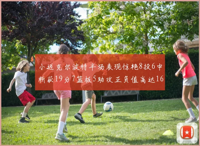 小迈克尔波特半场表现惊艳8投6中斩获19分7篮板5助攻正负值高达16