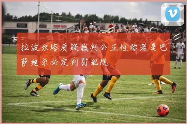 拉波尔塔质疑裁判公正性称若是巴萨绝杀必定判罚犯规