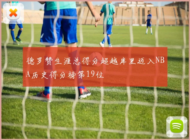 德罗赞生涯总得分超越库里迈入NBA历史得分榜第19位