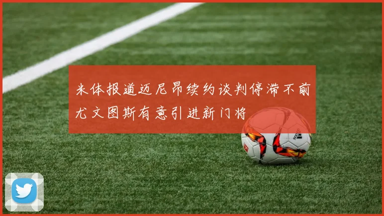米体报道迈尼昂续约谈判停滞不前尤文图斯有意引进新门将