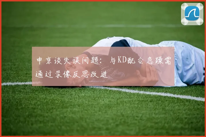 申京谈失误问题：与KD配合急躁需通过录像反思改进