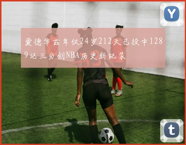 爱德华兹年仅24岁212天已投中1289记三分创NBA历史新纪录