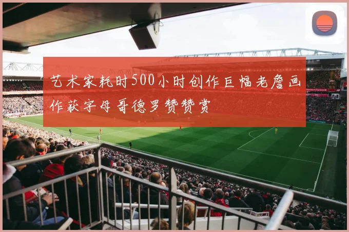 艺术家耗时500小时创作巨幅老詹画作获字母哥德罗赞赞赏