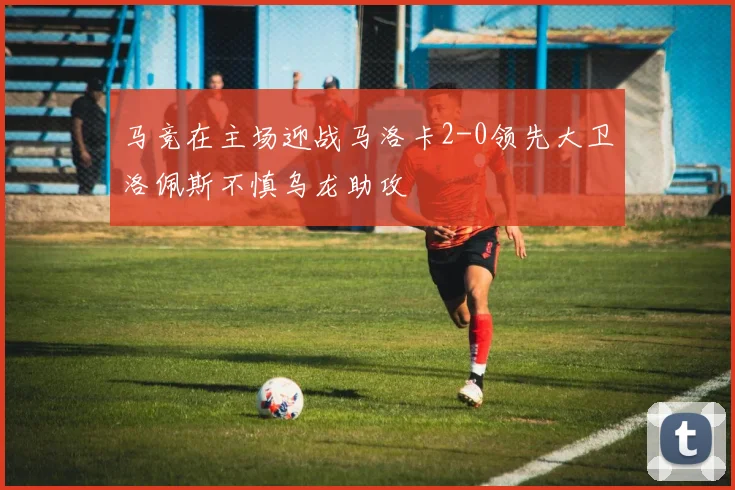 马竞在主场迎战马洛卡2-0领先大卫洛佩斯不慎乌龙助攻