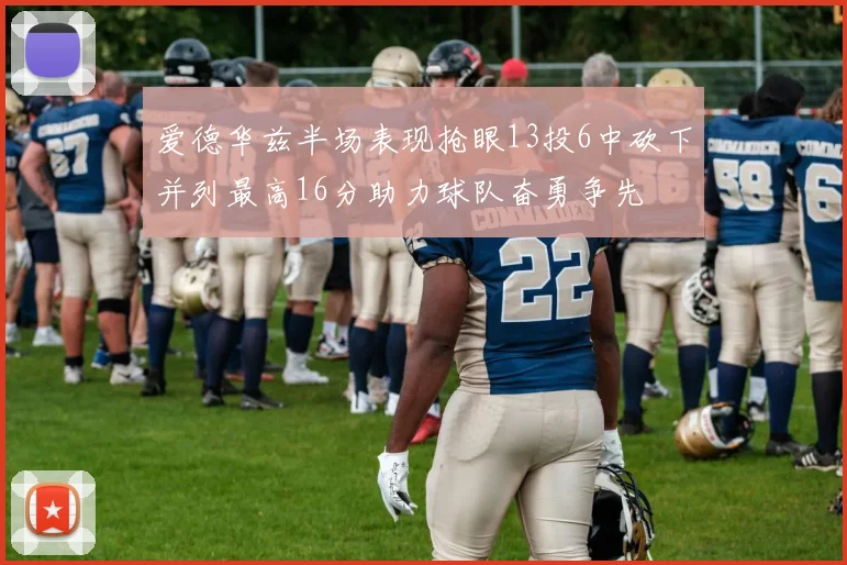 爱德华兹半场表现抢眼13投6中砍下并列最高16分助力球队奋勇争先