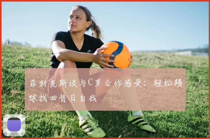 菲利克斯谈与C罗合作感受：轻松踢球找回昔日自我