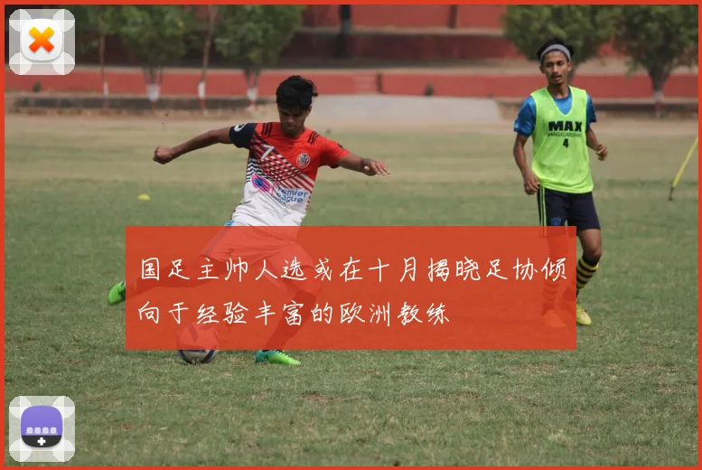 国足主帅人选或在十月揭晓足协倾向于经验丰富的欧洲教练