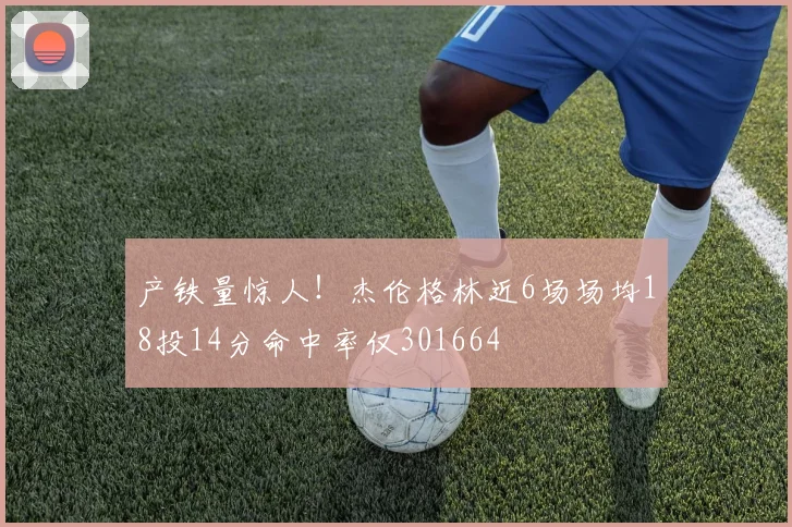 产铁量惊人！杰伦格林近6场场均18投14分命中率仅301664