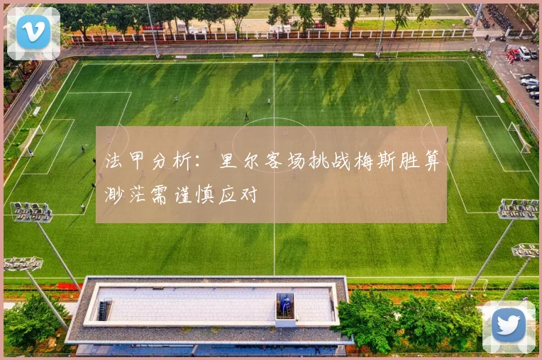 法甲分析：里尔客场挑战梅斯胜算渺茫需谨慎应对