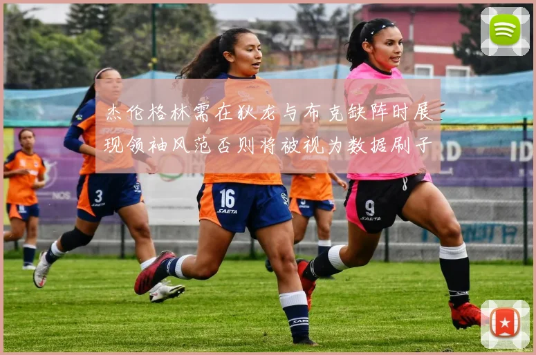 杰伦格林需在狄龙与布克缺阵时展现领袖风范否则将被视为数据刷子
