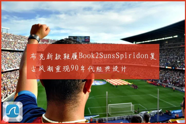 布克新款鞋履Book2SunsSpiridon复古风潮重现90年代经典设计