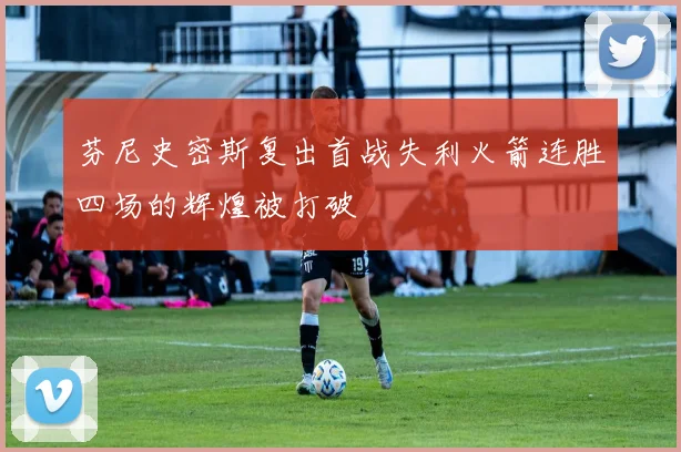 芬尼史密斯复出首战失利火箭连胜四场的辉煌被打破