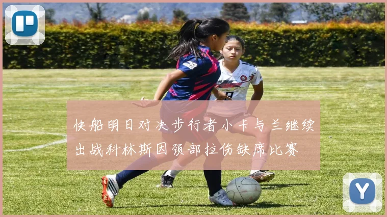 快船明日对决步行者小卡与兰继续出战科林斯因颈部拉伤缺席比赛